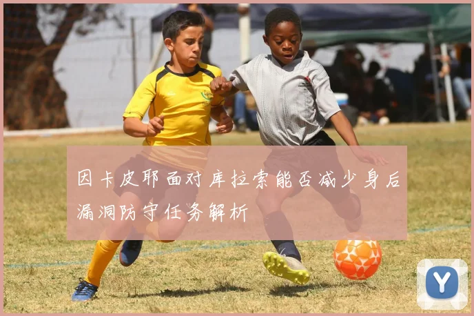 因卡皮耶面对库拉索能否减少身后漏洞防守任务解析