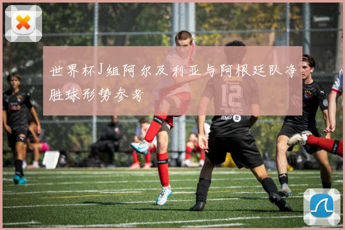 世界杯J组阿尔及利亚与阿根廷队净胜球形势参考